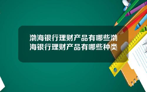 渤海银行理财产品有哪些渤海银行理财产品有哪些种类