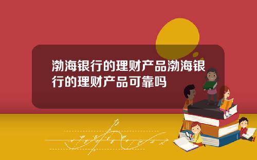 渤海银行的理财产品渤海银行的理财产品可靠吗