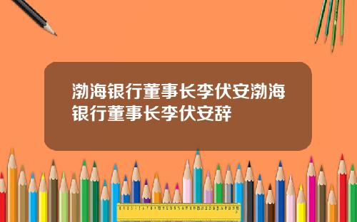 渤海银行董事长李伏安渤海银行董事长李伏安辞