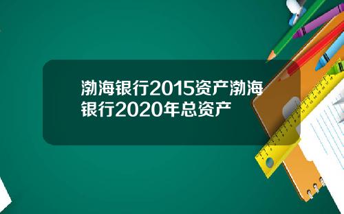 渤海银行2015资产渤海银行2020年总资产