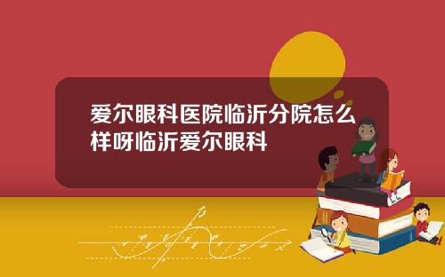 爱尔眼科医院临沂分院怎么样呀临沂爱尔眼科