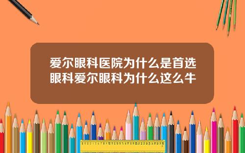 爱尔眼科医院为什么是首选眼科爱尔眼科为什么这么牛