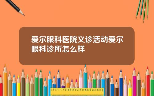 爱尔眼科医院义诊活动爱尔眼科诊所怎么样
