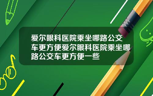 爱尔眼科医院乘坐哪路公交车更方便爱尔眼科医院乘坐哪路公交车更方便一些