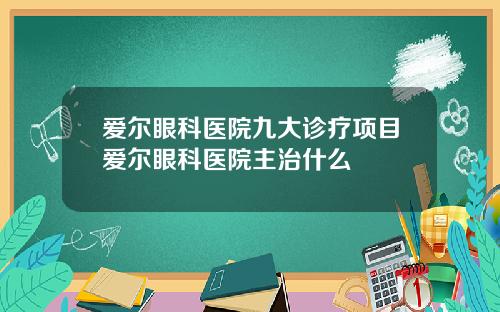 爱尔眼科医院九大诊疗项目爱尔眼科医院主治什么