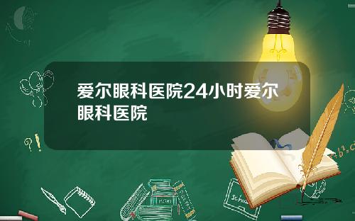爱尔眼科医院24小时爱尔眼科医院