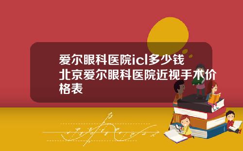 爱尔眼科医院icl多少钱北京爱尔眼科医院近视手术价格表