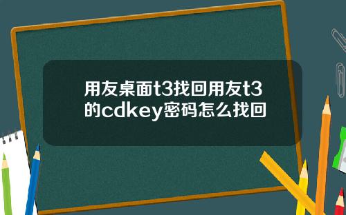 用友桌面t3找回用友t3的cdkey密码怎么找回