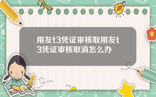 用友t3凭证审核取用友t3凭证审核取消怎么办
