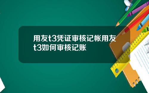 用友t3凭证审核记帐用友t3如何审核记账
