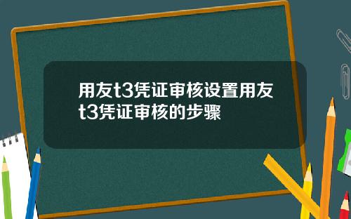 用友t3凭证审核设置用友t3凭证审核的步骤