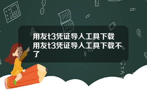 用友t3凭证导入工具下载用友t3凭证导入工具下载不了