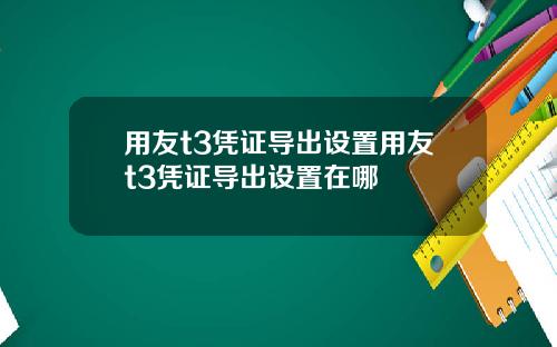 用友t3凭证导出设置用友t3凭证导出设置在哪