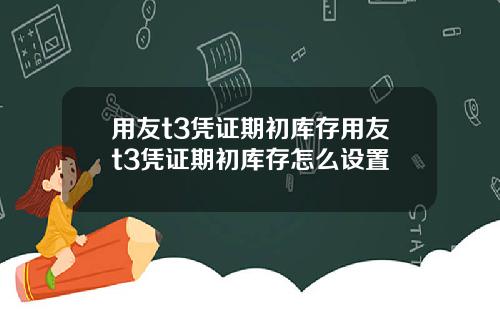 用友t3凭证期初库存用友t3凭证期初库存怎么设置