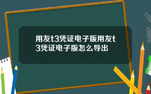 用友t3凭证电子版用友t3凭证电子版怎么导出