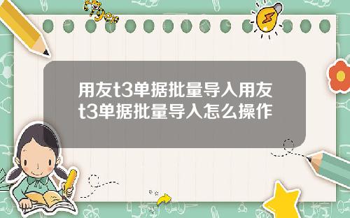 用友t3单据批量导入用友t3单据批量导入怎么操作