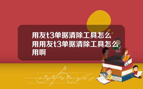用友t3单据清除工具怎么用用友t3单据清除工具怎么用啊