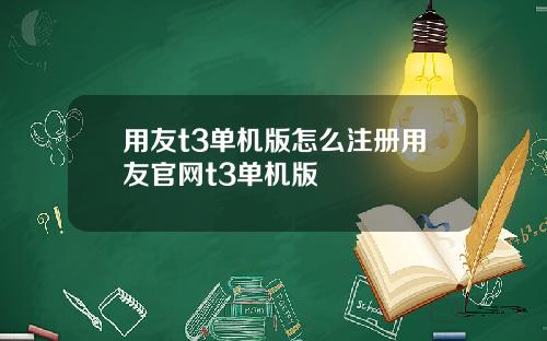 用友t3单机版怎么注册用友官网t3单机版