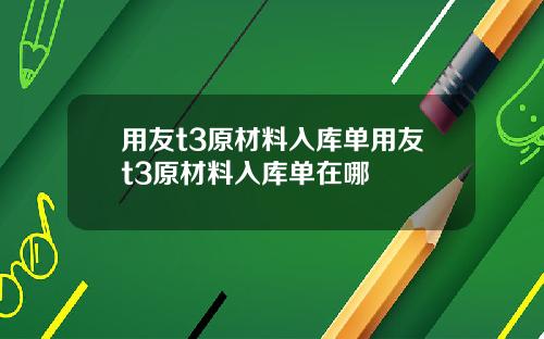 用友t3原材料入库单用友t3原材料入库单在哪