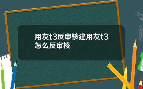 用友t3反审核建用友t3怎么反审核