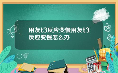 用友t3反应变慢用友t3反应变慢怎么办