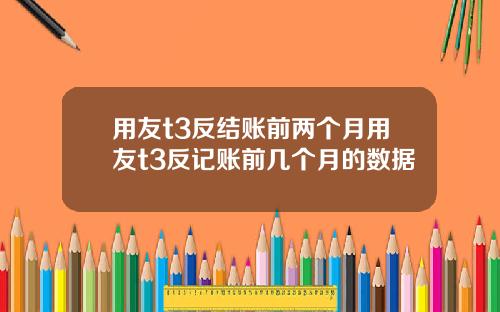 用友t3反结账前两个月用友t3反记账前几个月的数据