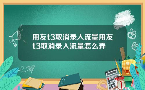 用友t3取消录入流量用友t3取消录入流量怎么弄