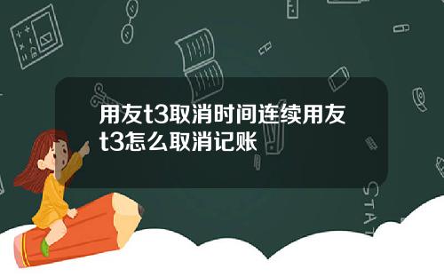 用友t3取消时间连续用友t3怎么取消记账