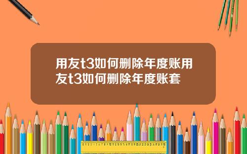 用友t3如何删除年度账用友t3如何删除年度账套