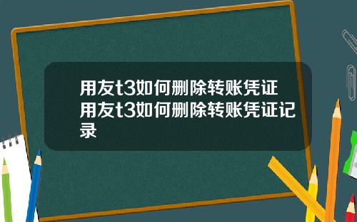 用友t3如何删除转账凭证用友t3如何删除转账凭证记录