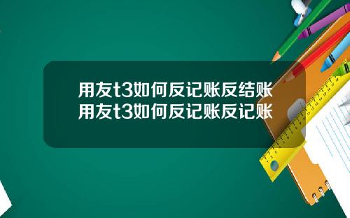 用友t3如何反记账反结账用友t3如何反记账反记账