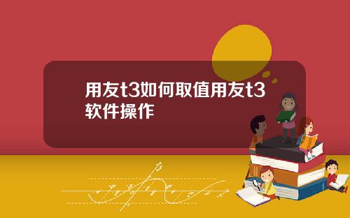 用友t3如何取值用友t3软件操作