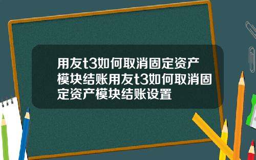 用友t3如何取消固定资产模块结账用友t3如何取消固定资产模块结账设置