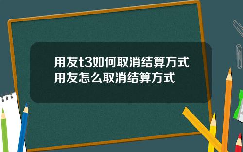 用友t3如何取消结算方式用友怎么取消结算方式