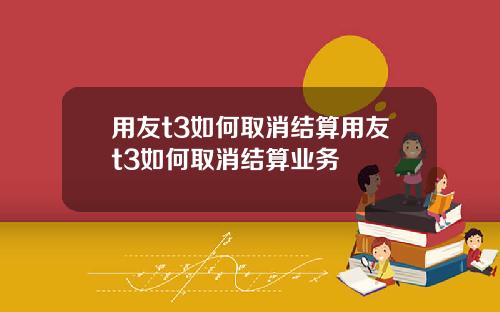用友t3如何取消结算用友t3如何取消结算业务