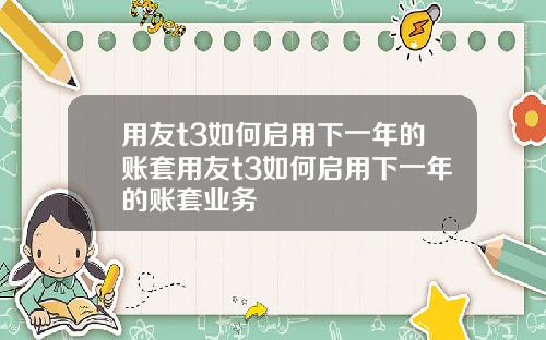 用友t3如何启用下一年的账套用友t3如何启用下一年的账套业务