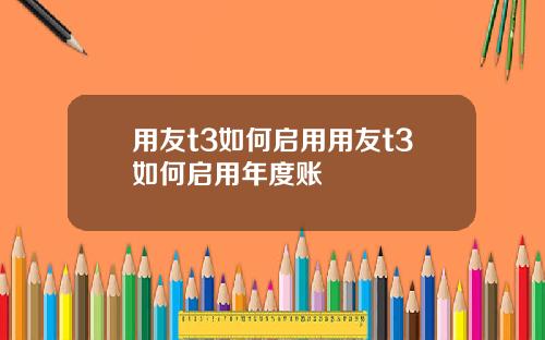 用友t3如何启用用友t3如何启用年度账