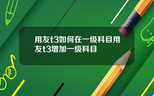 用友t3如何在一级科目用友t3增加一级科目