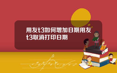 用友t3如何增加日期用友t3取消打印日期