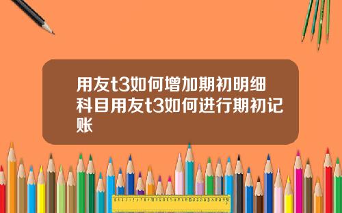 用友t3如何增加期初明细科目用友t3如何进行期初记账