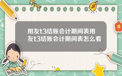 用友t3结账会计期间表用友t3结账会计期间表怎么看