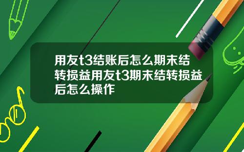 用友t3结账后怎么期末结转损益用友t3期末结转损益后怎么操作