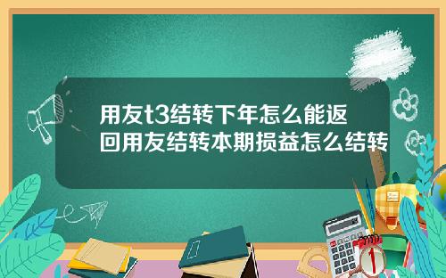 用友t3结转下年怎么能返回用友结转本期损益怎么结转