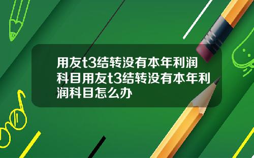 用友t3结转没有本年利润科目用友t3结转没有本年利润科目怎么办