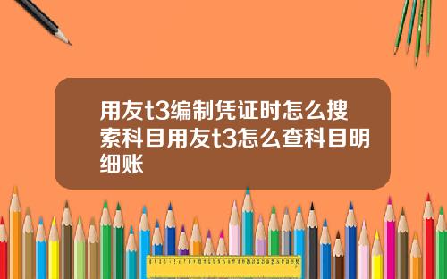 用友t3编制凭证时怎么搜索科目用友t3怎么查科目明细账