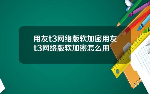 用友t3网络版软加密用友t3网络版软加密怎么用