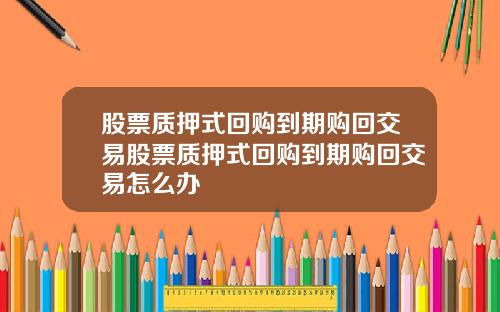 股票质押式回购到期购回交易股票质押式回购到期购回交易怎么办