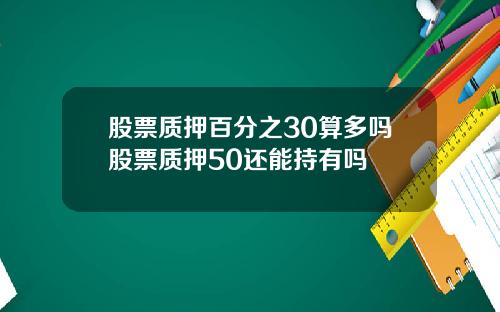 股票质押百分之30算多吗股票质押50还能持有吗