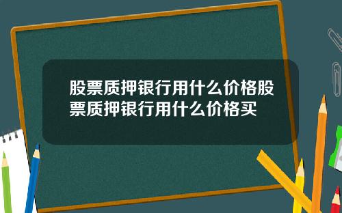 股票质押银行用什么价格股票质押银行用什么价格买