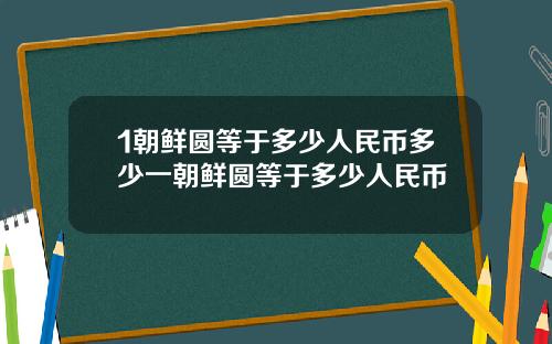 1朝鲜圆等于多少人民币多少一朝鲜圆等于多少人民币